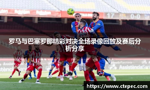 罗马与巴塞罗那精彩对决全场录像回放及赛后分析分享